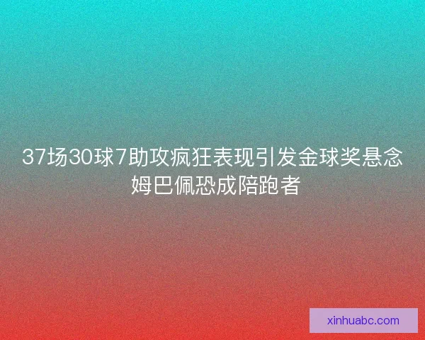 37场30球7助攻疯狂表现引发金球奖悬念 姆巴佩恐成陪跑者