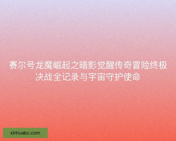 赛尔号龙魔崛起之暗影觉醒传奇冒险终极决战全记录与宇宙守护使命