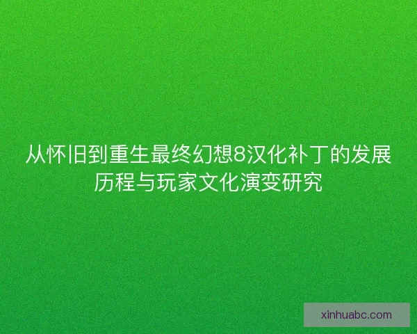 从怀旧到重生最终幻想8汉化补丁的发展历程与玩家文化演变研究