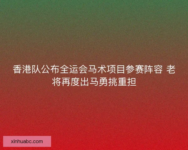 香港队公布全运会马术项目参赛阵容 老将再度出马勇挑重担