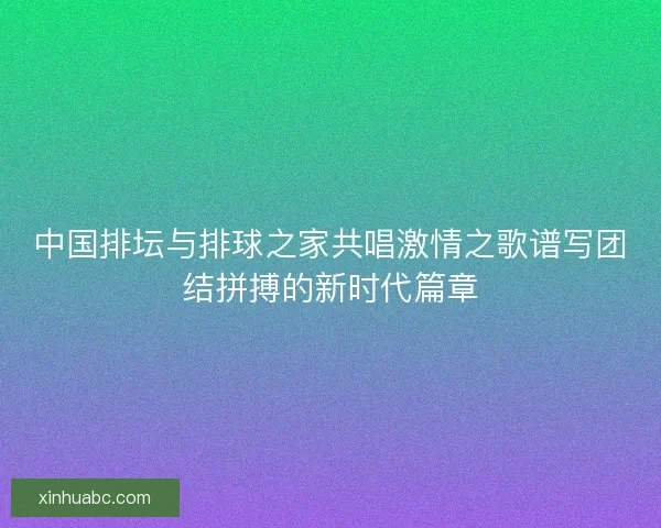 中国排坛与排球之家共唱激情之歌谱写团结拼搏的新时代篇章