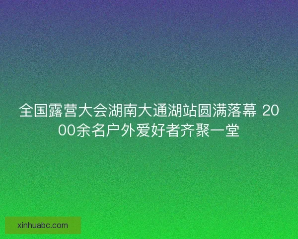 全国露营大会湖南大通湖站圆满落幕 2000余名户外爱好者齐聚一堂